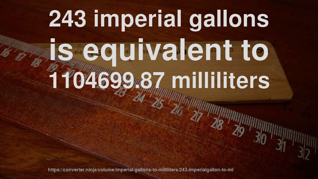 243 imperial gallons is equivalent to 1104699.87 milliliters
