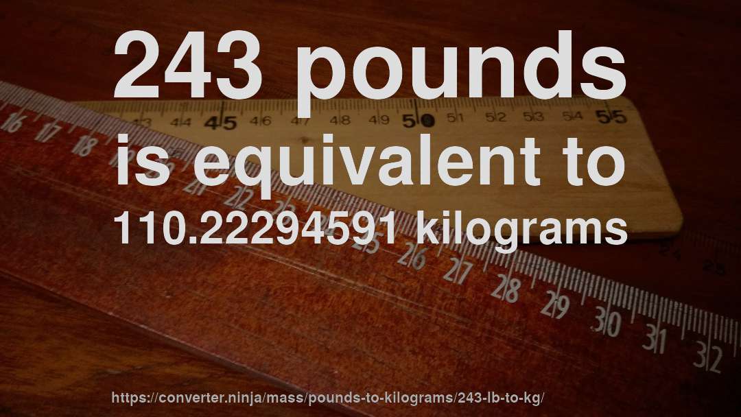 243 pounds is equivalent to 110.22294591 kilograms