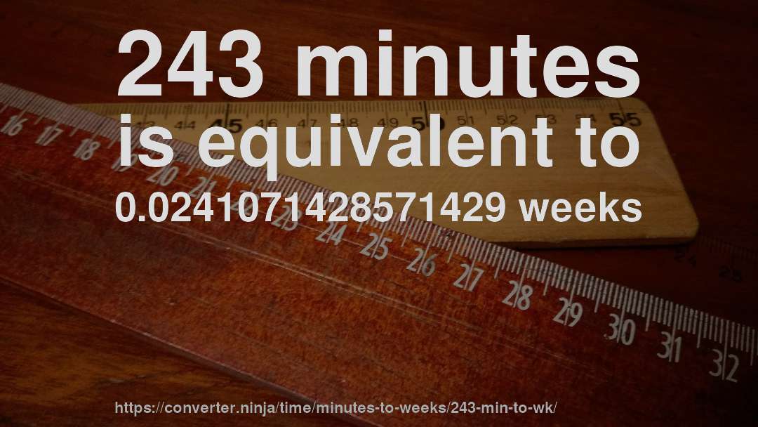 243 minutes is equivalent to 0.0241071428571429 weeks