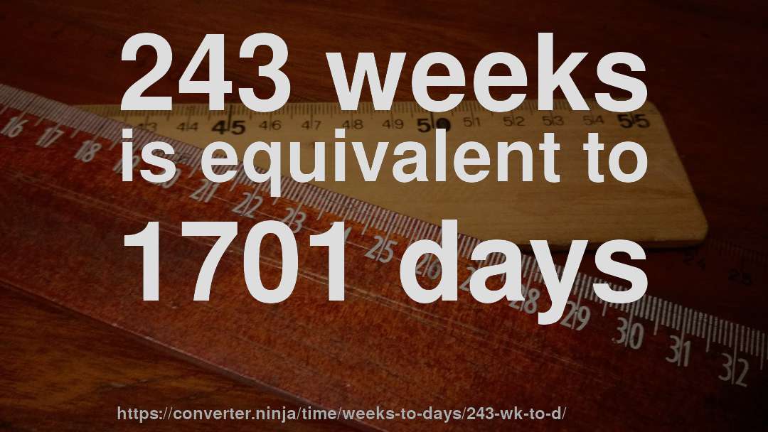 243 weeks is equivalent to 1701 days