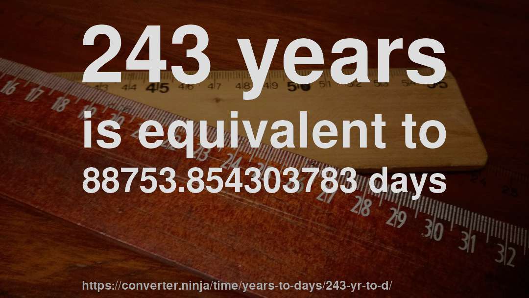 243 years is equivalent to 88753.854303783 days