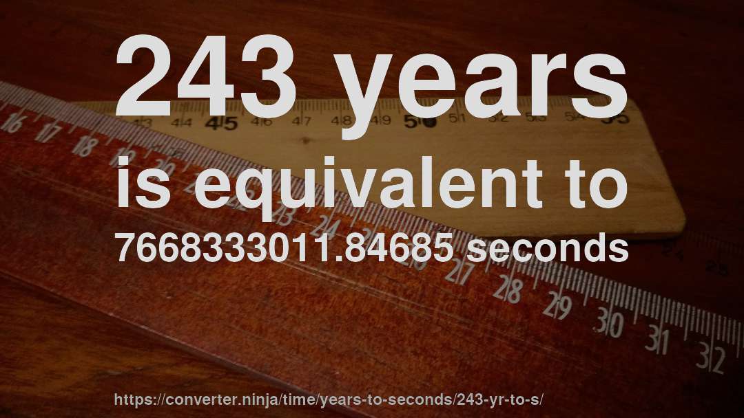 243 years is equivalent to 7668333011.84685 seconds