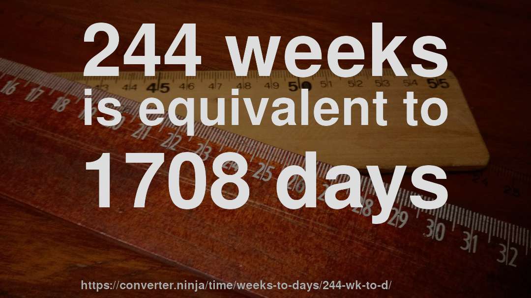 244 weeks is equivalent to 1708 days