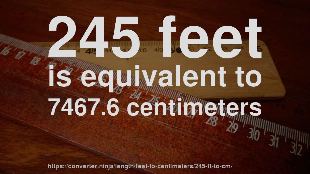 245 feet is equivalent to 7467.6 centimeters