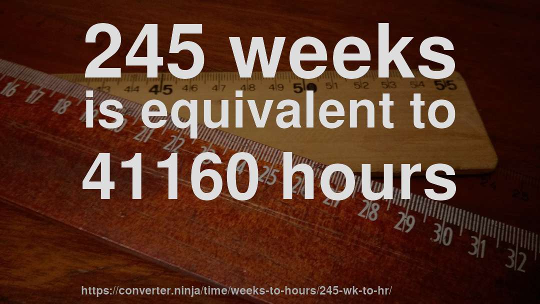 245 weeks is equivalent to 41160 hours