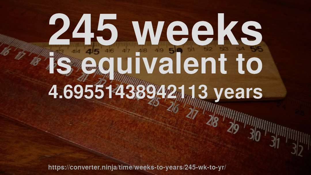 245 weeks is equivalent to 4.69551438942113 years
