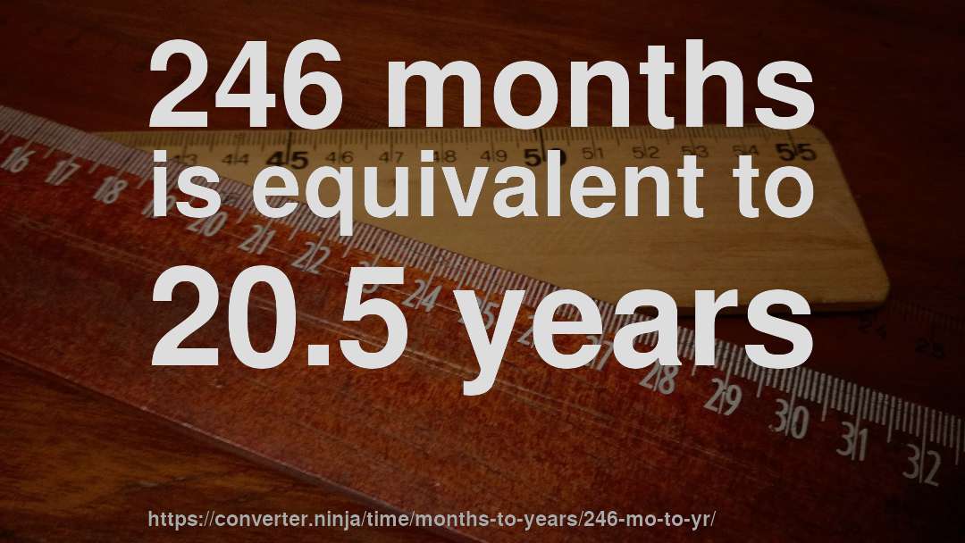 246 months is equivalent to 20.5 years