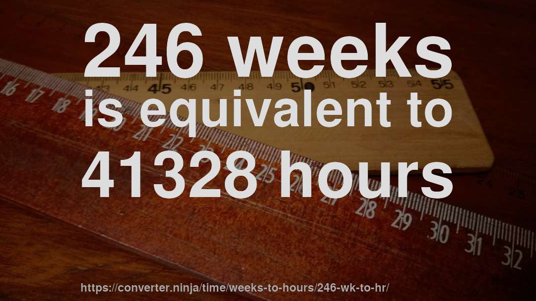 246 weeks is equivalent to 41328 hours