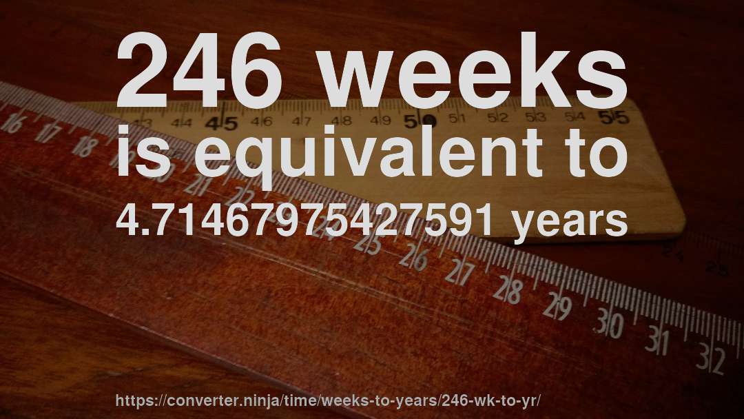 246 weeks is equivalent to 4.71467975427591 years