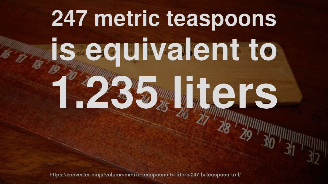 247 metric teaspoons is equivalent to 1.235 liters