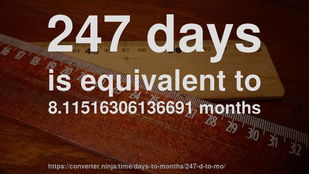 247 days is equivalent to 8.11516306136691 months