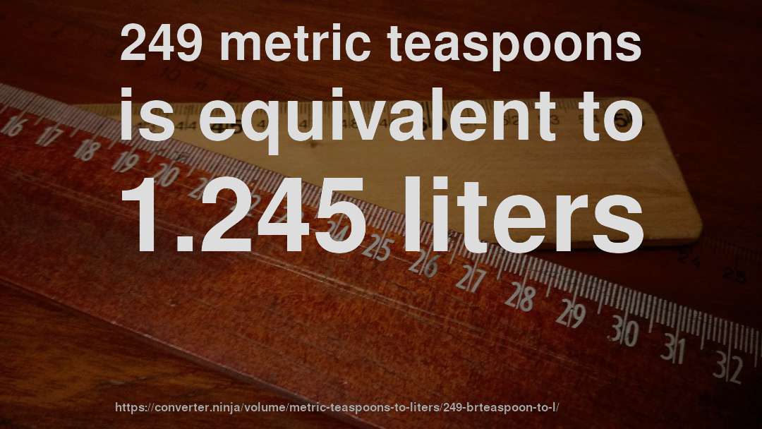 249 metric teaspoons is equivalent to 1.245 liters