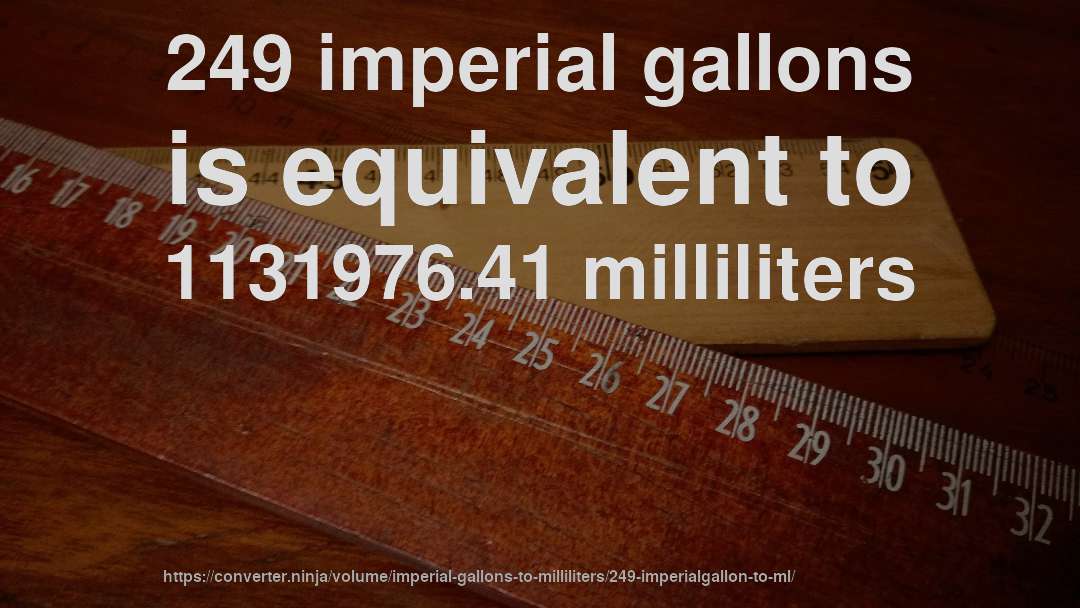 249 imperial gallons is equivalent to 1131976.41 milliliters