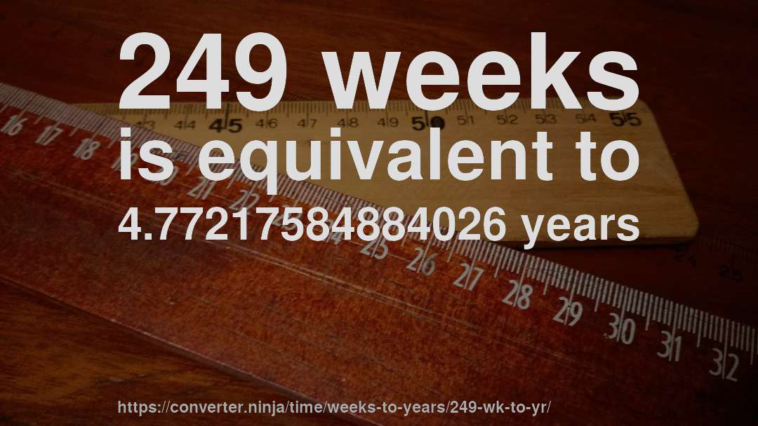 249 weeks is equivalent to 4.77217584884026 years