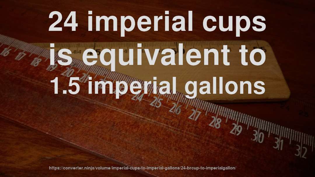 24 imperial cups is equivalent to 1.5 imperial gallons