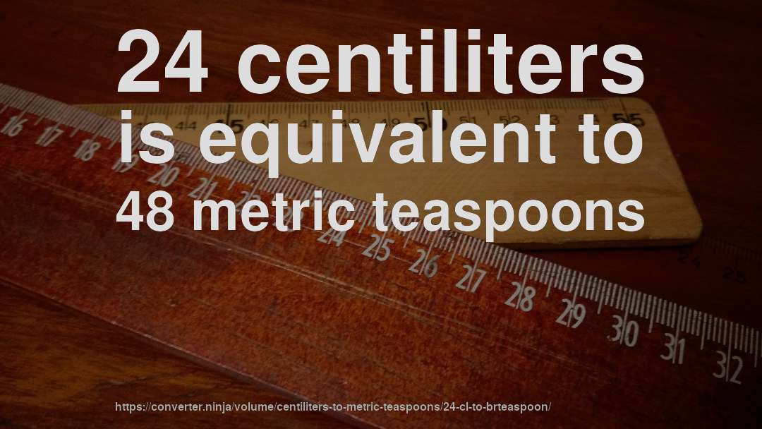 24 centiliters is equivalent to 48 metric teaspoons