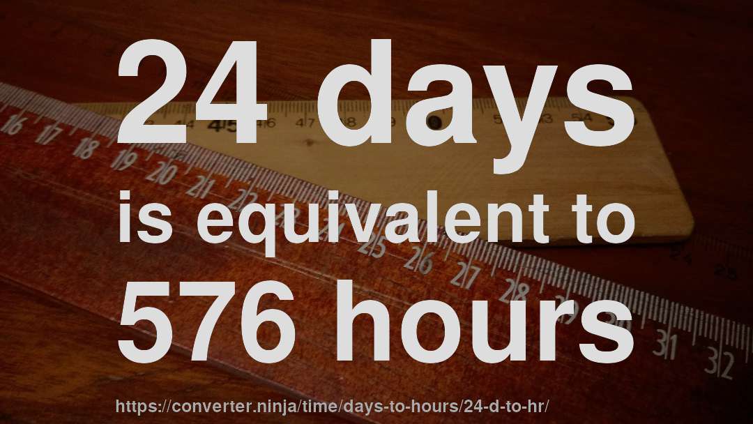 24 days is equivalent to 576 hours