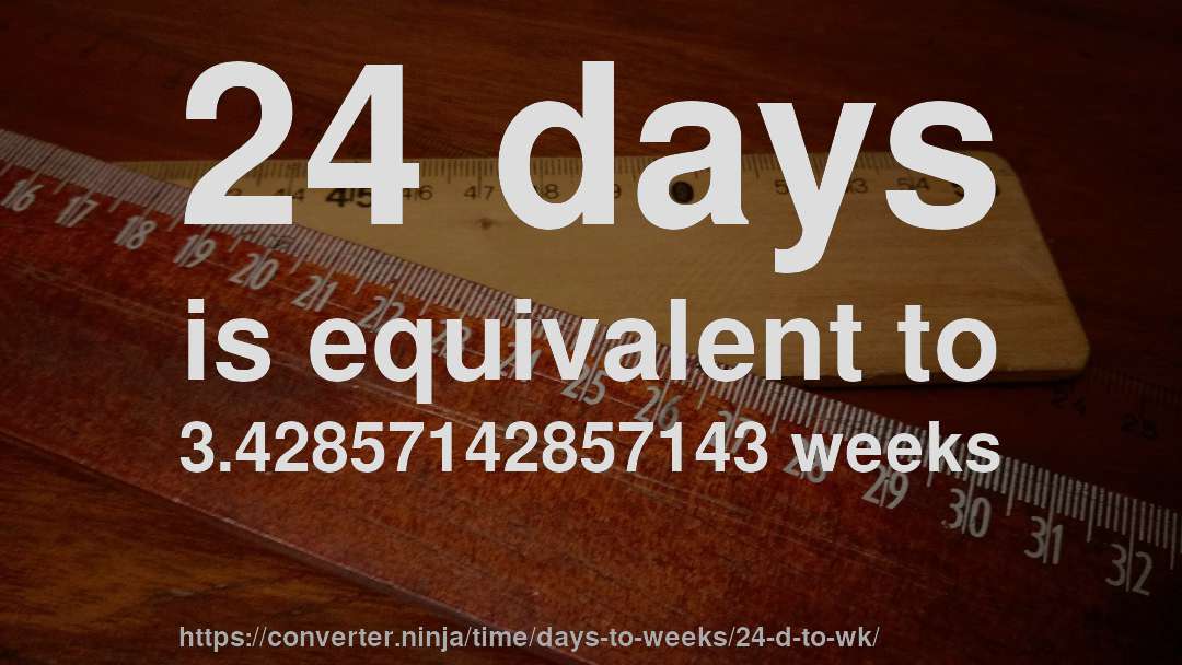 24 days is equivalent to 3.42857142857143 weeks