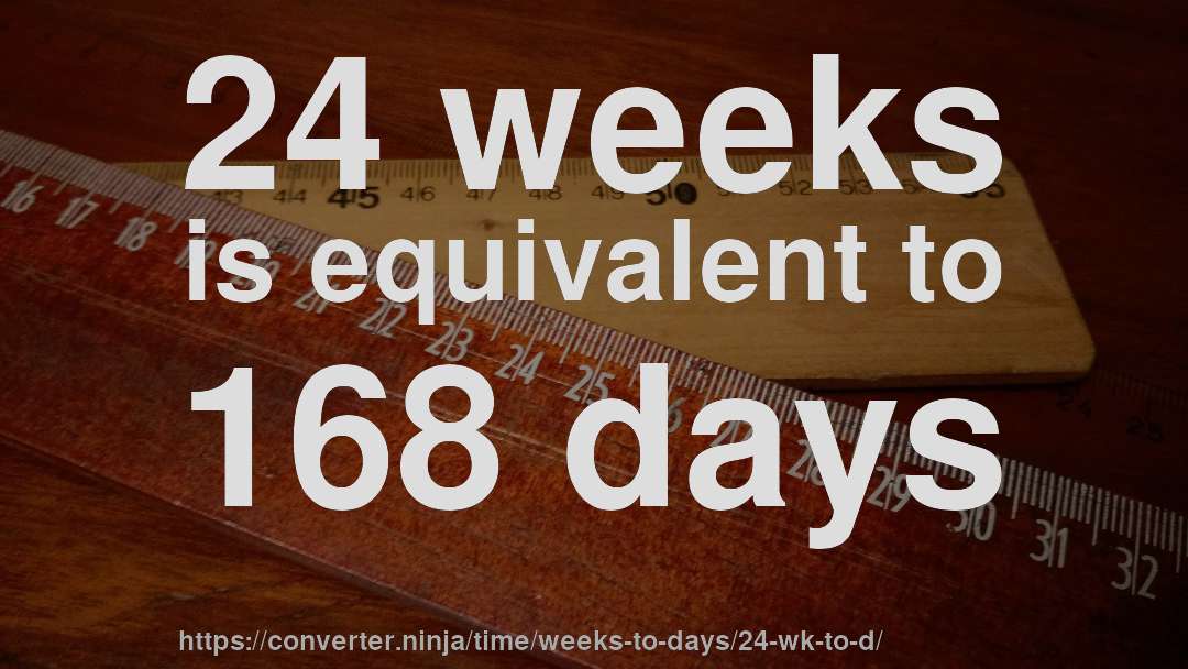24 weeks is equivalent to 168 days