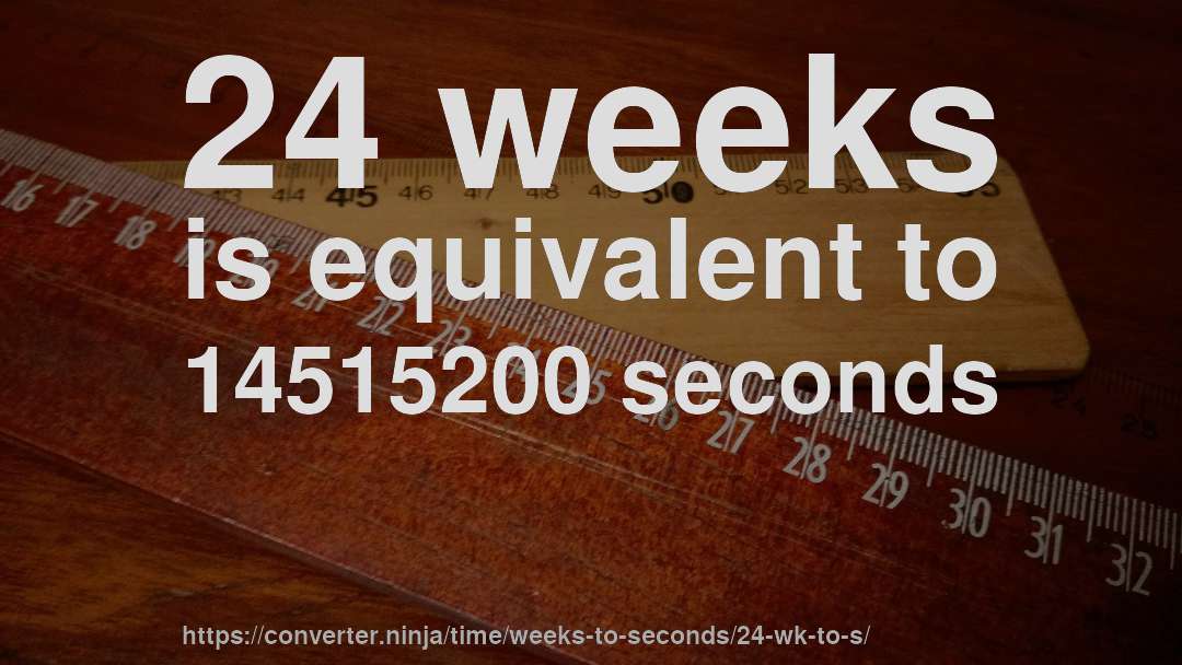 24 weeks is equivalent to 14515200 seconds