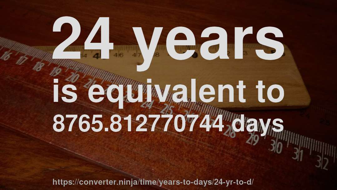 24 years is equivalent to 8765.812770744 days