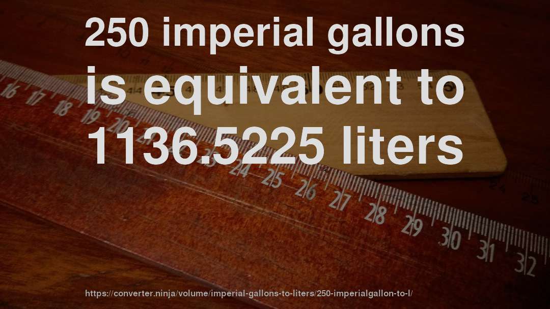 250 imperial gallons is equivalent to 1136.5225 liters