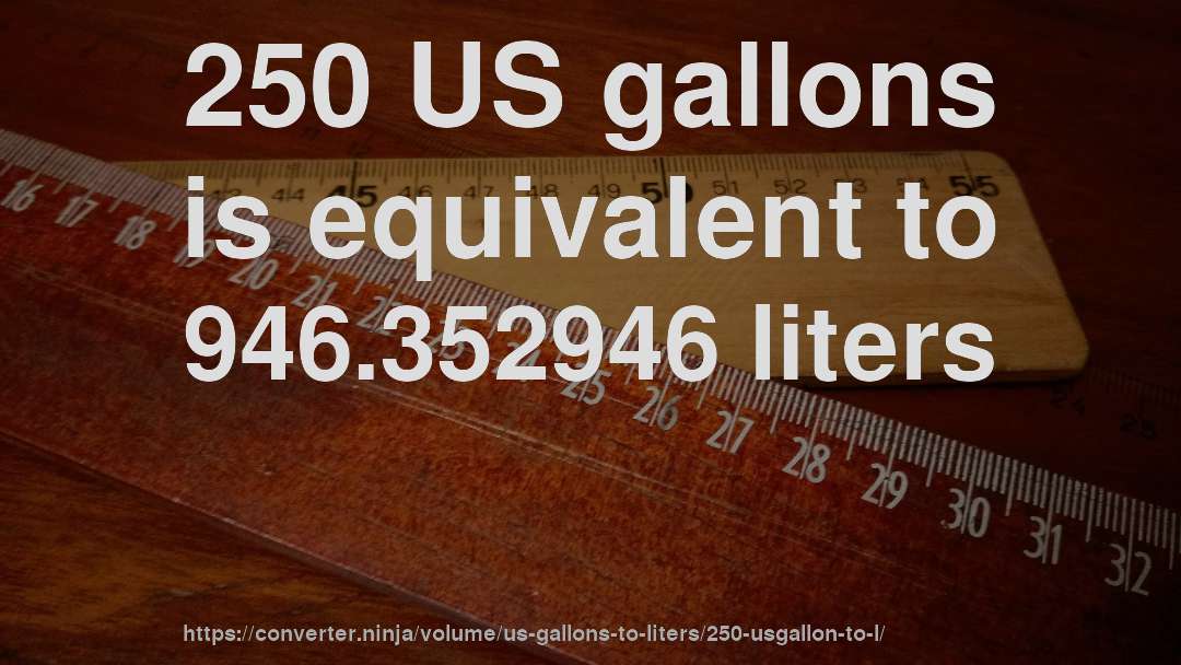 250 US gallons is equivalent to 946.352946 liters