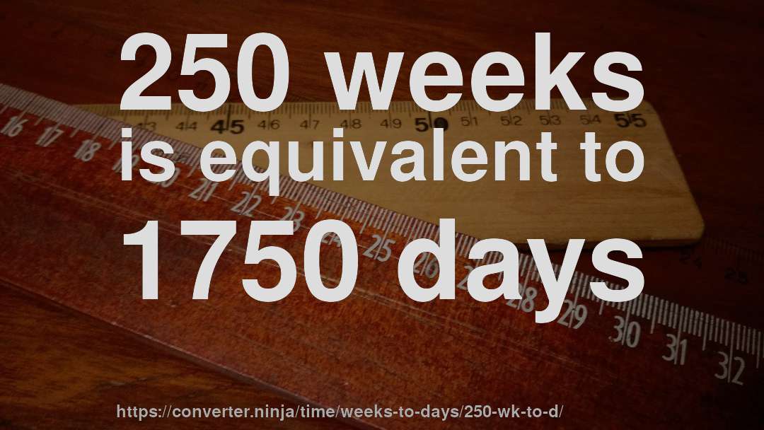 250 weeks is equivalent to 1750 days