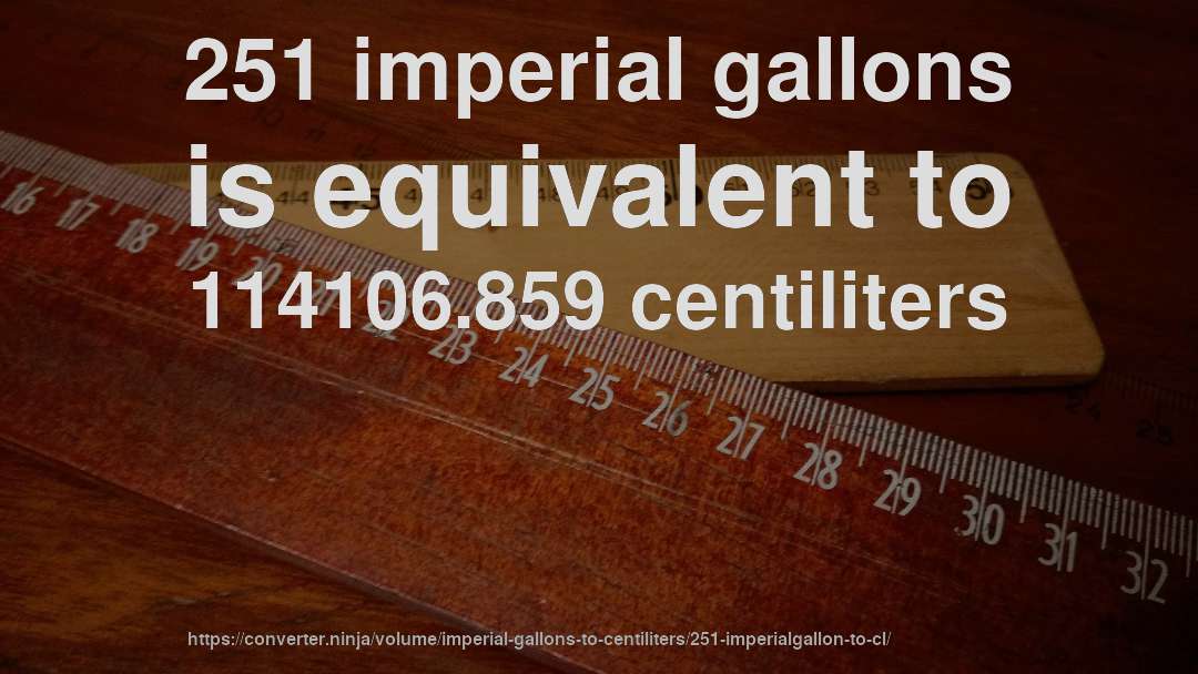 251 imperial gallons is equivalent to 114106.859 centiliters