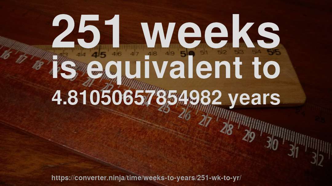 251 weeks is equivalent to 4.81050657854982 years