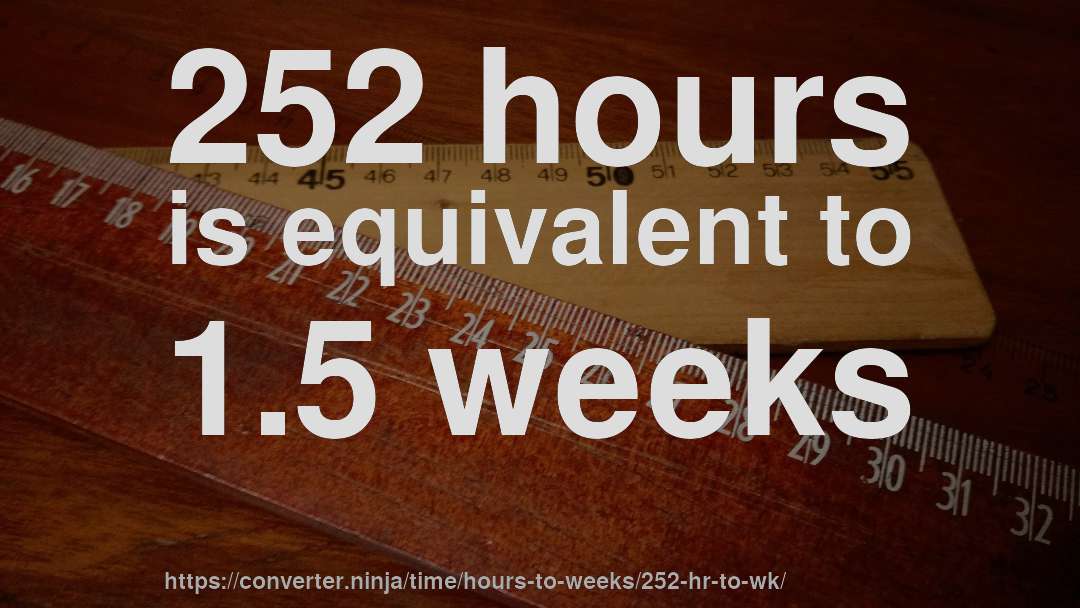 252 hours is equivalent to 1.5 weeks