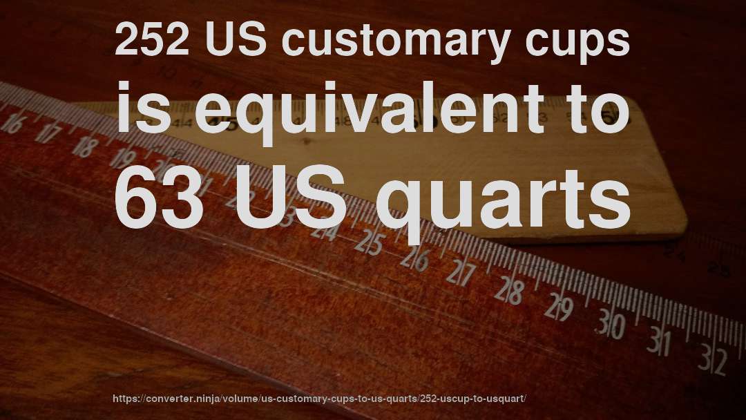 252 US customary cups is equivalent to 63 US quarts
