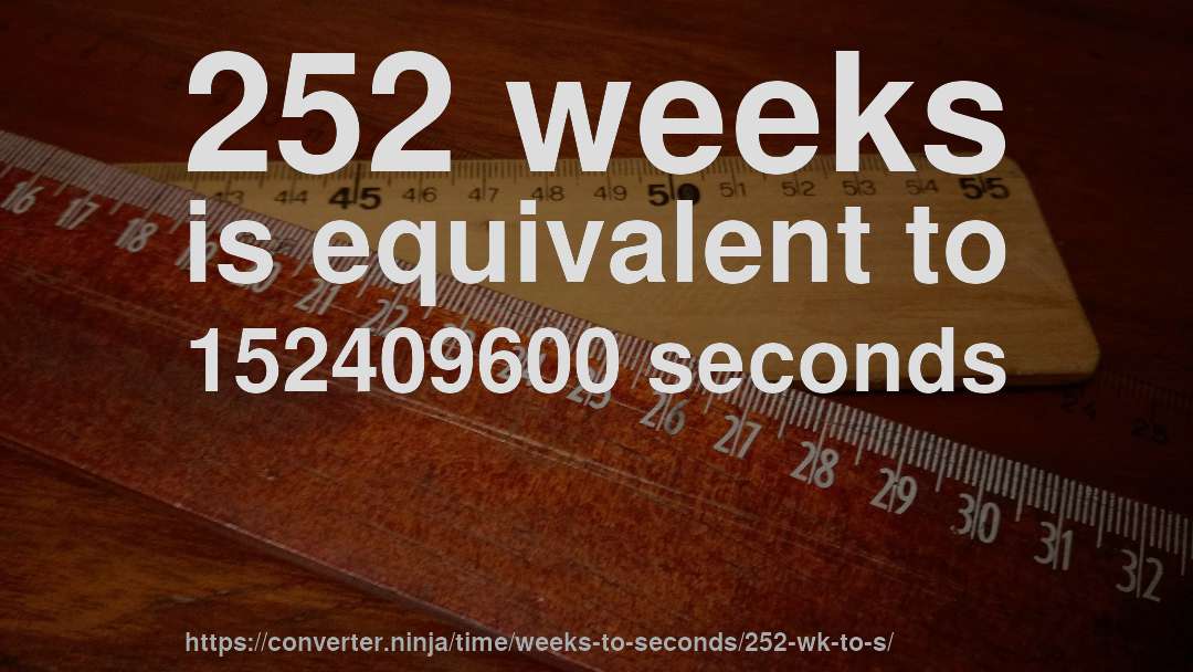 252 weeks is equivalent to 152409600 seconds