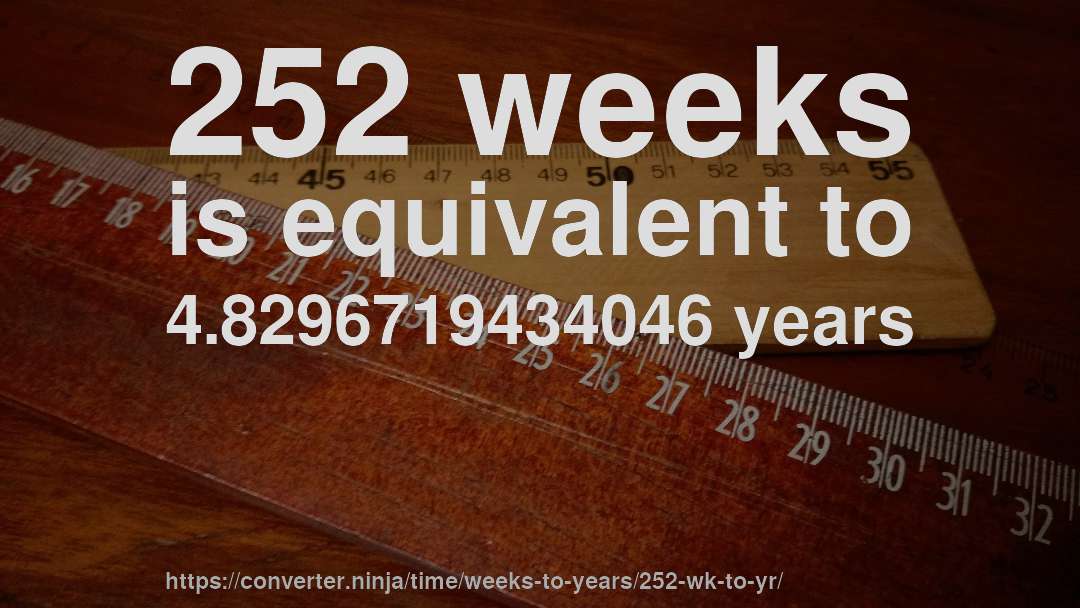 252 weeks is equivalent to 4.8296719434046 years