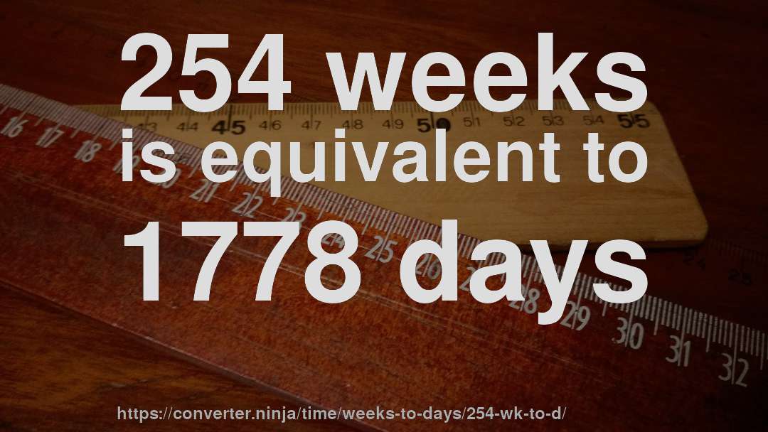 254 weeks is equivalent to 1778 days
