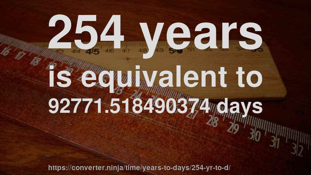 254 years is equivalent to 92771.518490374 days