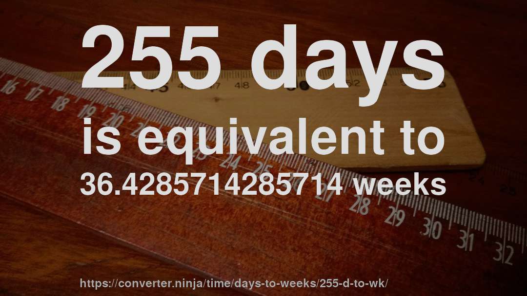 255 days is equivalent to 36.4285714285714 weeks