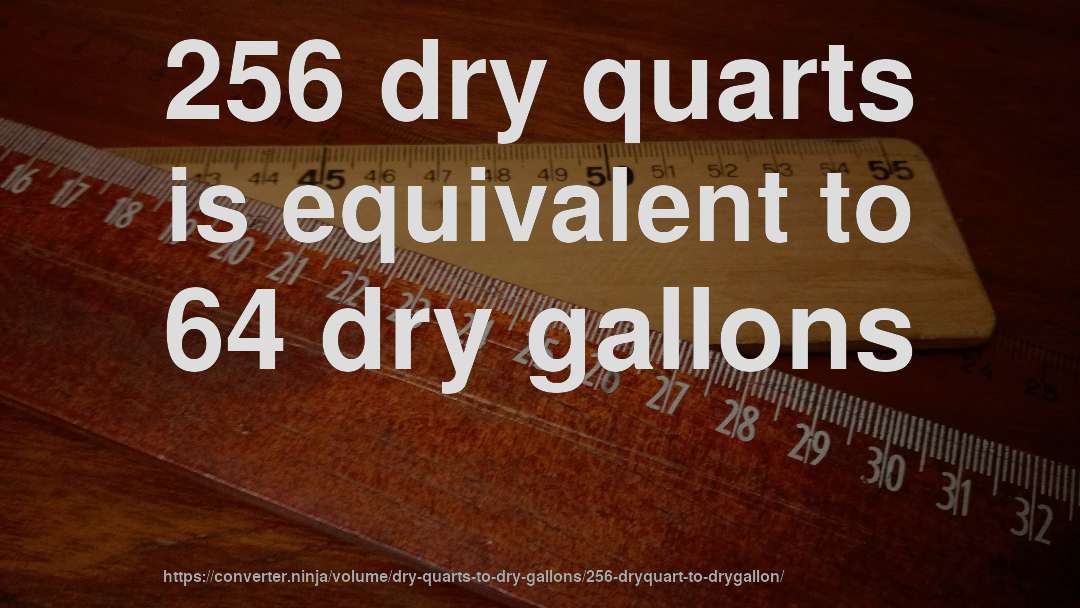 256 dry quarts is equivalent to 64 dry gallons