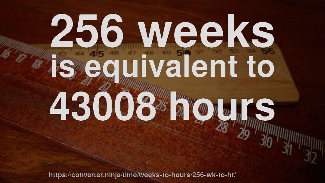 256 weeks is equivalent to 43008 hours