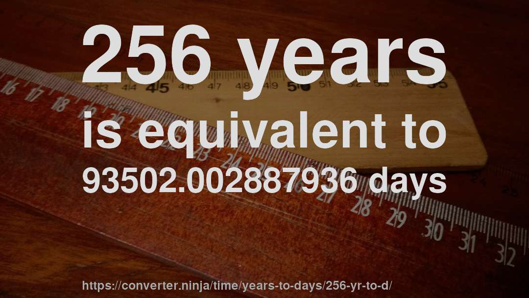 256 years is equivalent to 93502.002887936 days