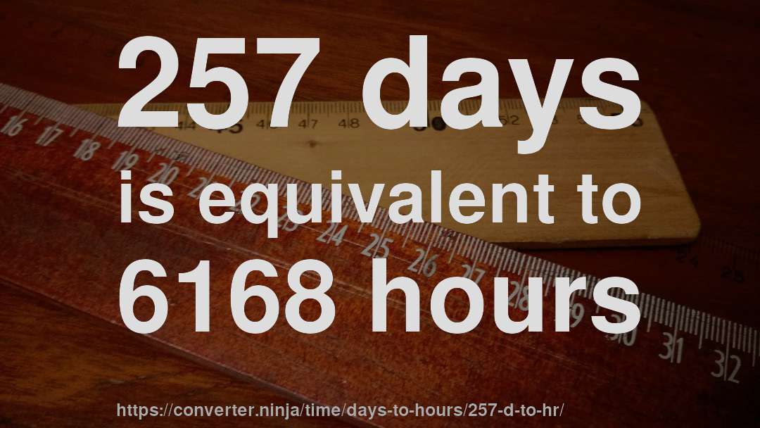 257 days is equivalent to 6168 hours