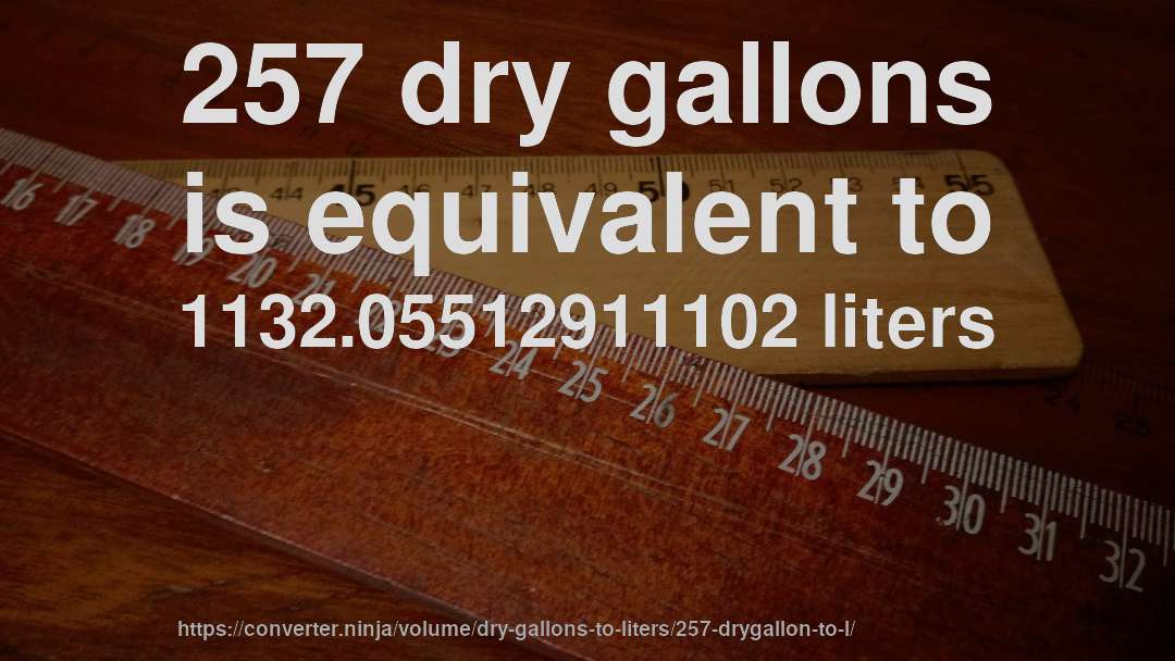 257 dry gallons is equivalent to 1132.05512911102 liters