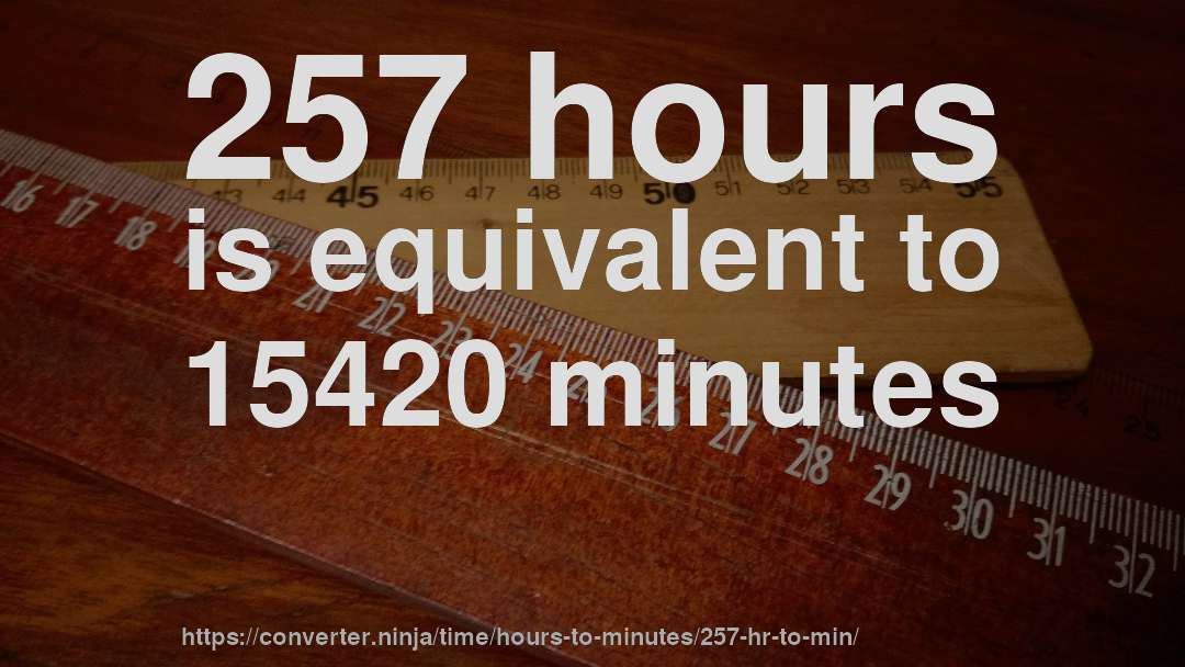 257 hours is equivalent to 15420 minutes