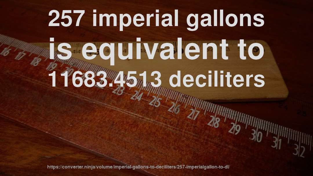 257 imperial gallons is equivalent to 11683.4513 deciliters