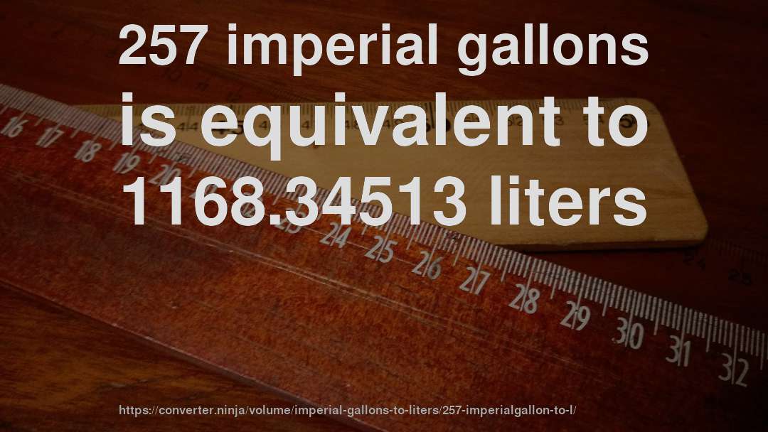 257 imperial gallons is equivalent to 1168.34513 liters