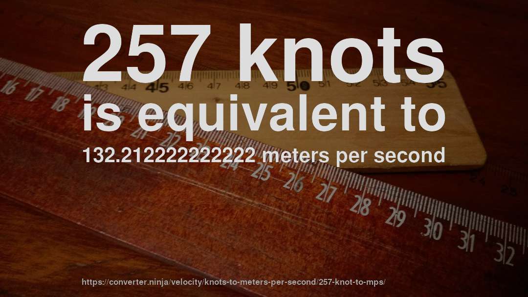 257 knots is equivalent to 132.212222222222 meters per second