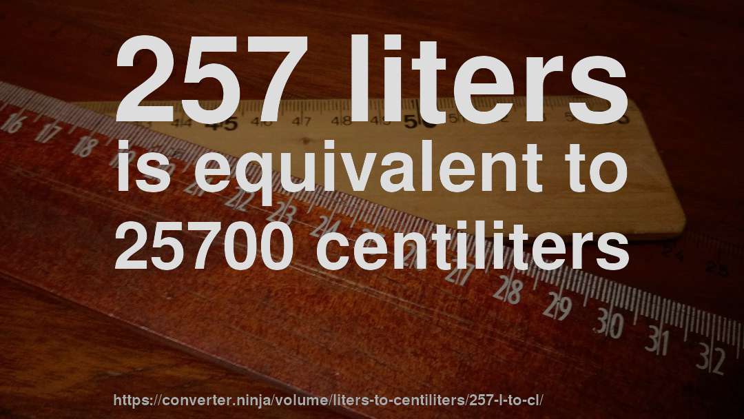 257 liters is equivalent to 25700 centiliters