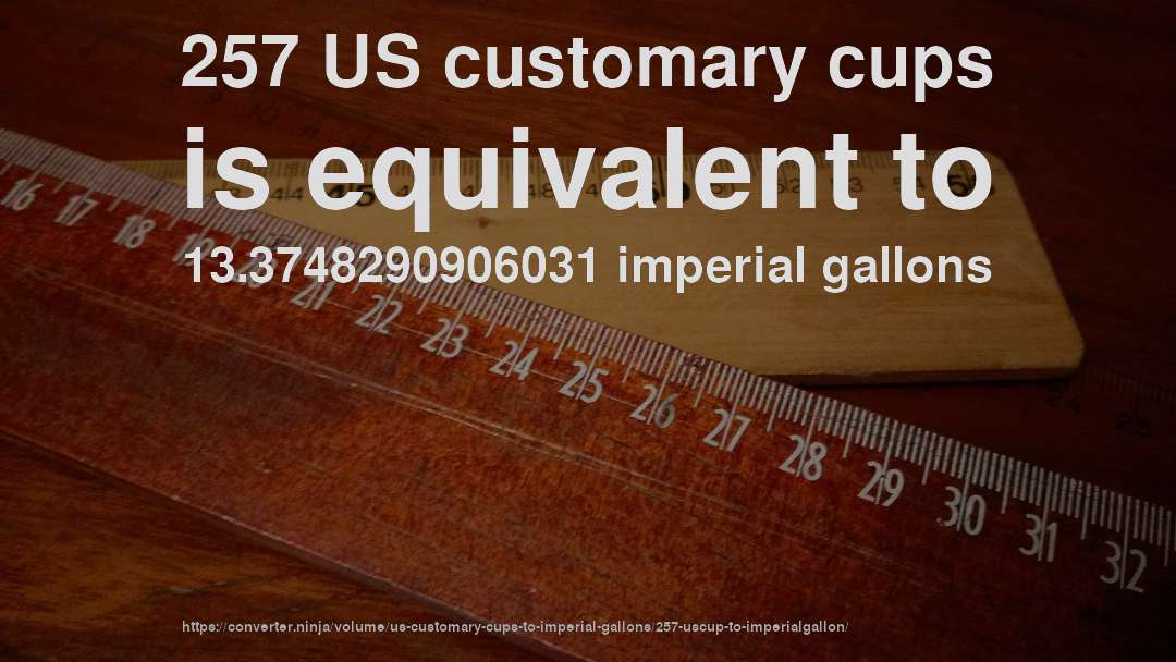 257 US customary cups is equivalent to 13.3748290906031 imperial gallons