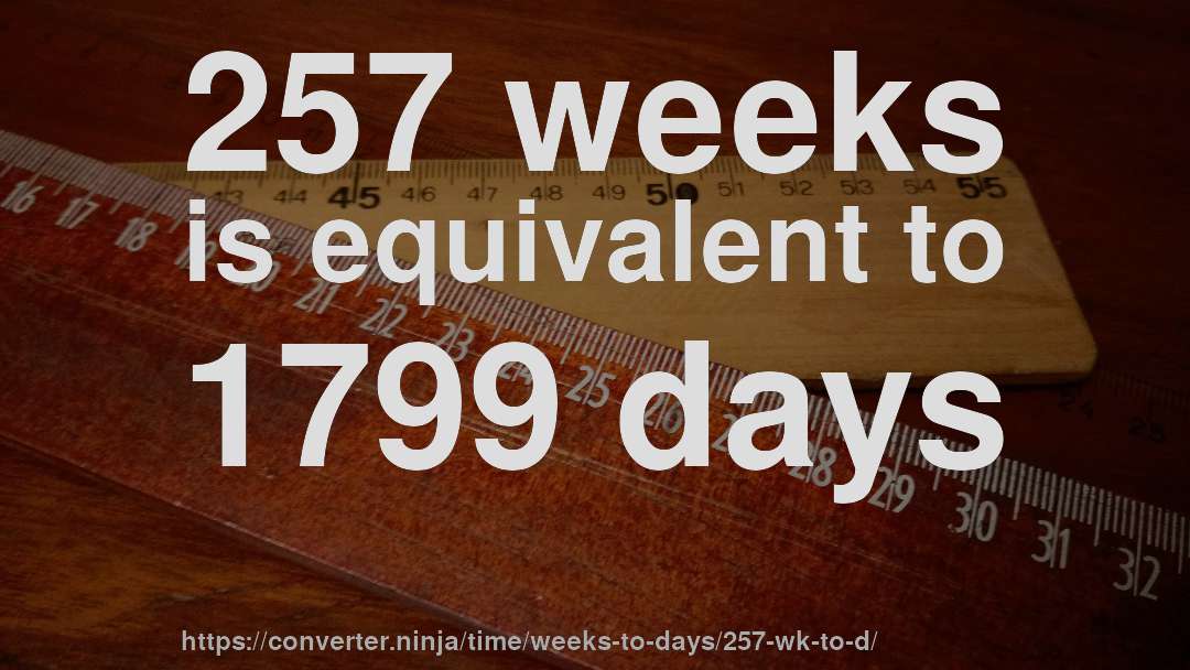 257 weeks is equivalent to 1799 days