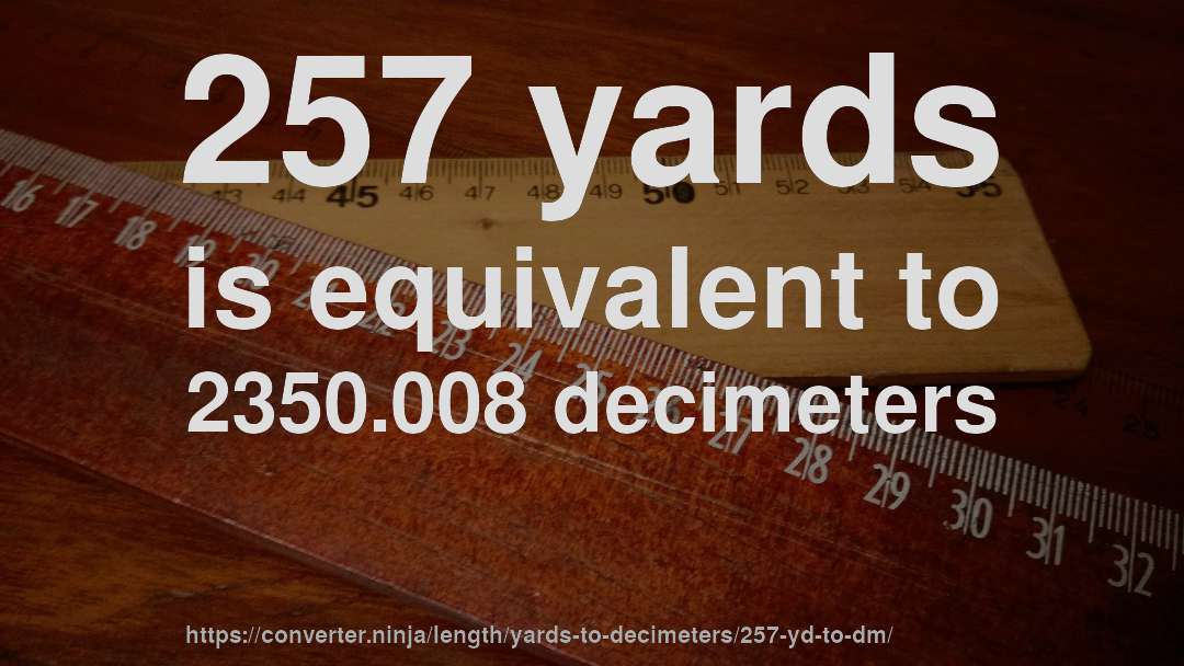 257 yards is equivalent to 2350.008 decimeters